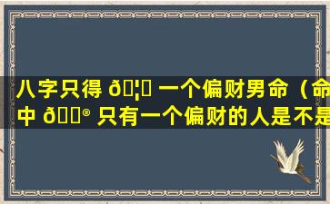 八字只得 🦟 一个偏财男命（命中 💮 只有一个偏财的人是不是很穷）